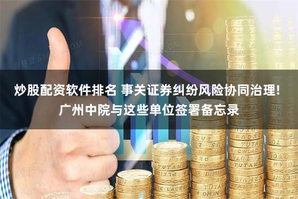 炒股配资软件排名 事关证券纠纷风险协同治理! 广州中院与这些单位签署备忘录