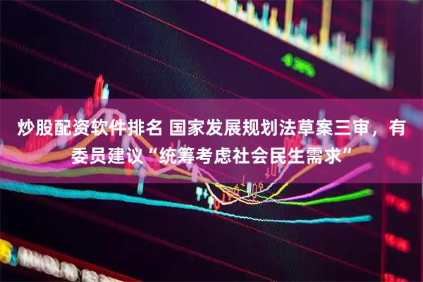 炒股配资软件排名 国家发展规划法草案三审，有委员建议“统筹考虑社会民生需求”