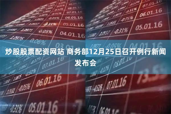 炒股股票配资网站 商务部12月25日召开例行新闻发布会