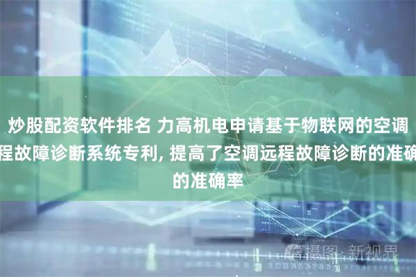 炒股配资软件排名 力高机电申请基于物联网的空调远程故障诊断系统专利, 提高了空调远程故障诊断的准确率
