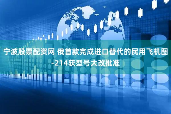 宁波股票配资网 俄首款完成进口替代的民用飞机图-214获型号大改批准
