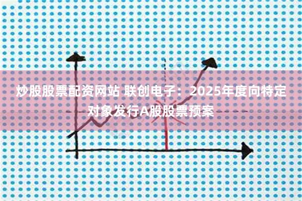 炒股股票配资网站 联创电子：2025年度向特定对象发行A股股票预案