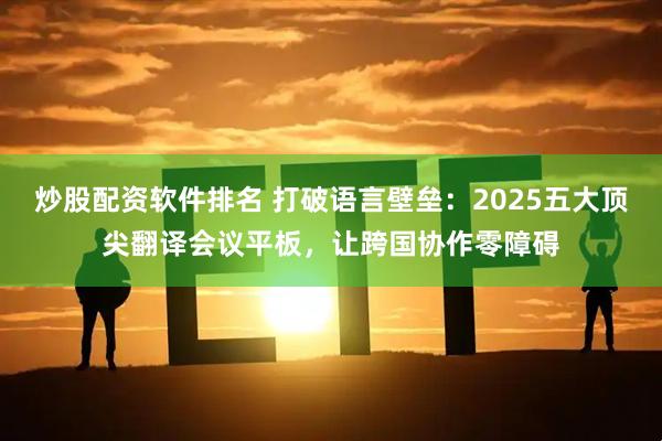 炒股配资软件排名 打破语言壁垒：2025五大顶尖翻译会议平板，让跨国协作零障碍
