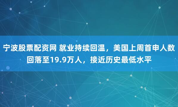 宁波股票配资网 就业持续回温，美国上周首申人数回落至19.9万人，接近历史最低水平
