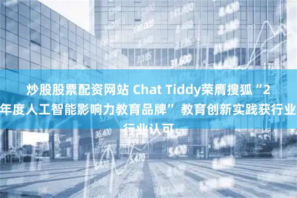 炒股股票配资网站 Chat Tiddy荣膺搜狐“2025年度人工智能影响力教育品牌” 教育创新实践获行业认可