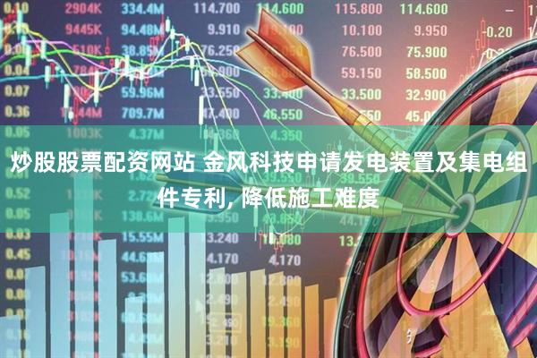 炒股股票配资网站 金风科技申请发电装置及集电组件专利, 降低施工难度