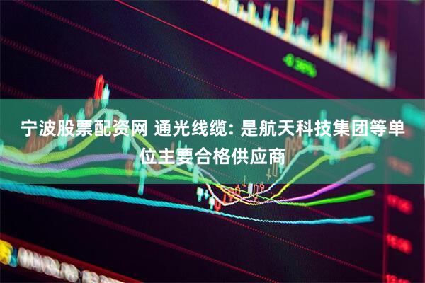 宁波股票配资网 通光线缆: 是航天科技集团等单位主要合格供应商