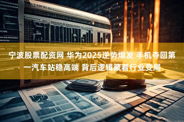 宁波股票配资网 华为2025逆势爆发 手机夺回第一汽车站稳高端 背后逻辑藏着行业变局