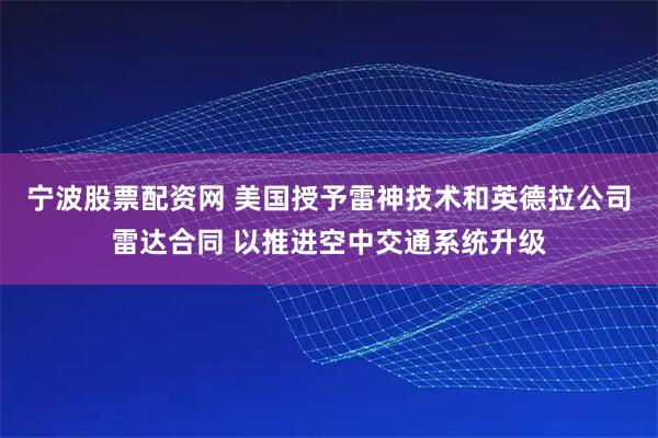 宁波股票配资网 美国授予雷神技术和英德拉公司雷达合同 以推进空中交通系统升级