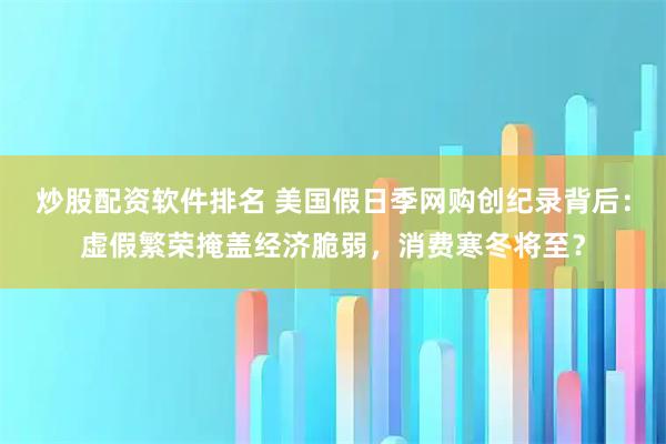 炒股配资软件排名 美国假日季网购创纪录背后：虚假繁荣掩盖经济脆弱，消费寒冬将至？
