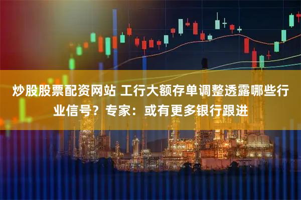 炒股股票配资网站 工行大额存单调整透露哪些行业信号？专家：或有更多银行跟进