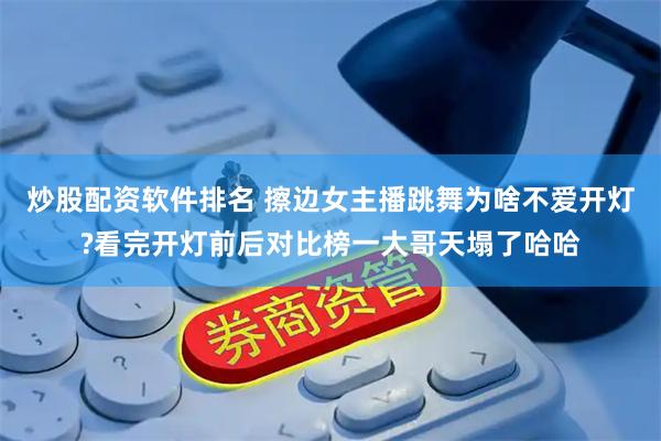 炒股配资软件排名 擦边女主播跳舞为啥不爱开灯?看完开灯前后对比榜一大哥天塌了哈哈