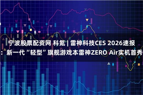 宁波股票配资网 科氪 | 雷神科技CES 2026速报：新一代“轻型”旗舰游戏本雷神ZERO Air实机首秀