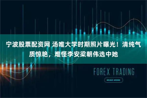宁波股票配资网 汤唯大学时期照片曝光！清纯气质惊艳，难怪李安梁朝伟选中她