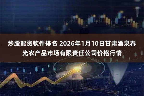 炒股配资软件排名 2026年1月10日甘肃酒泉春光农产品市场有限责任公司价格行情