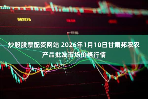 炒股股票配资网站 2026年1月10日甘肃邦农农产品批发市场价格行情