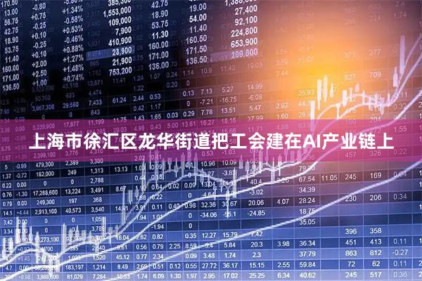 上海市徐汇区龙华街道把工会建在AI产业链上