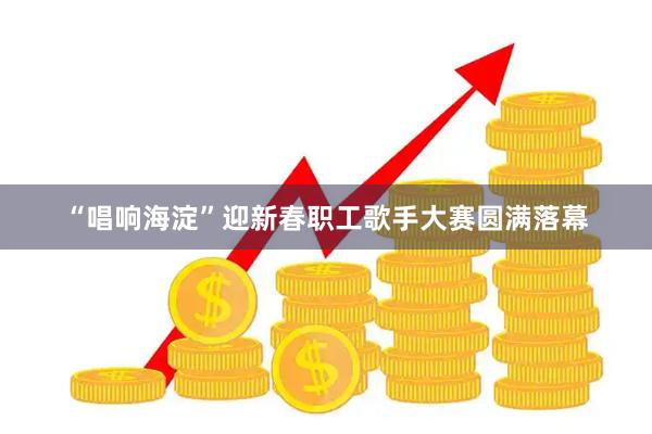 “唱响海淀”迎新春职工歌手大赛圆满落幕