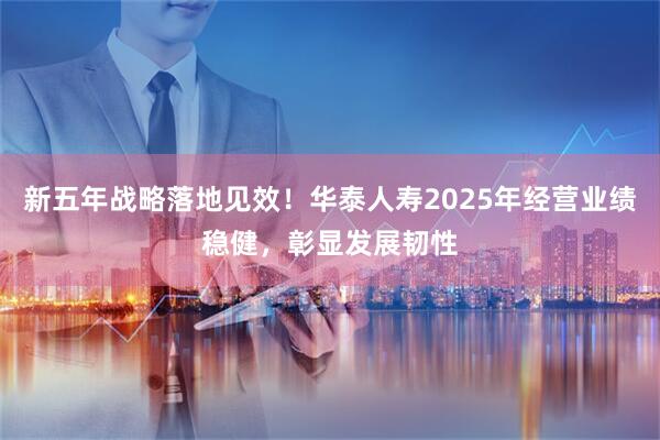 新五年战略落地见效！华泰人寿2025年经营业绩稳健，彰显发展韧性