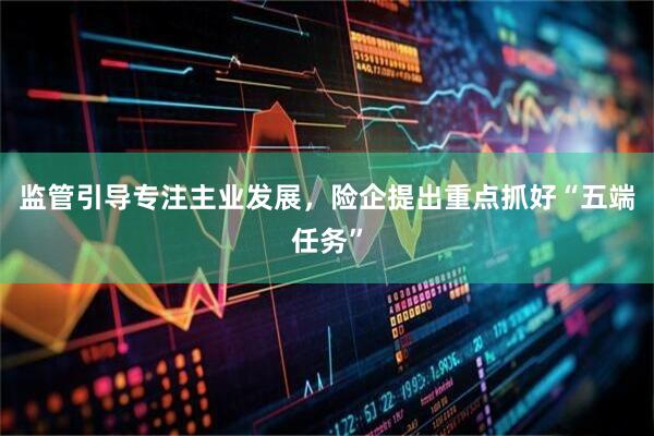 监管引导专注主业发展，险企提出重点抓好“五端任务”