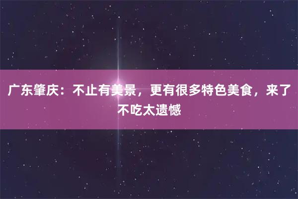 广东肇庆：不止有美景，更有很多特色美食，来了不吃太遗憾