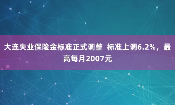 大连失业保险金标准正式调整  标准上调6.2%，最高每月2007元