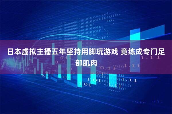日本虚拟主播五年坚持用脚玩游戏 竟练成专门足部肌肉