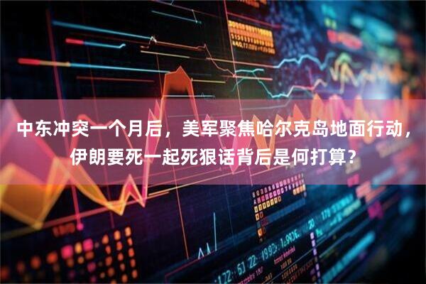 中东冲突一个月后，美军聚焦哈尔克岛地面行动，伊朗要死一起死狠话背后是何打算？