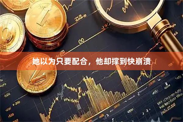 她以为只要配合，他却撑到快崩溃