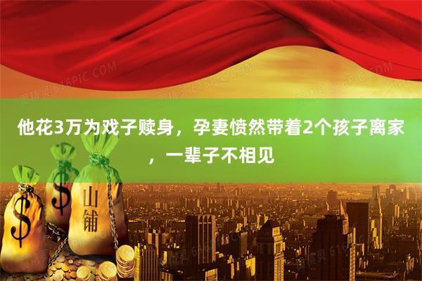 他花3万为戏子赎身，孕妻愤然带着2个孩子离家，一辈子不相见