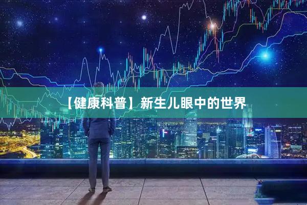 【健康科普】新生儿眼中的世界