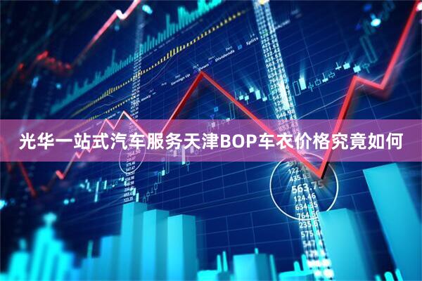 光华一站式汽车服务天津BOP车衣价格究竟如何