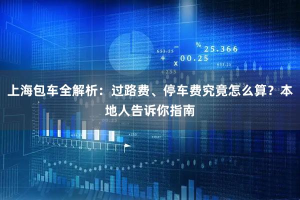 上海包车全解析：过路费、停车费究竟怎么算？本地人告诉你指南