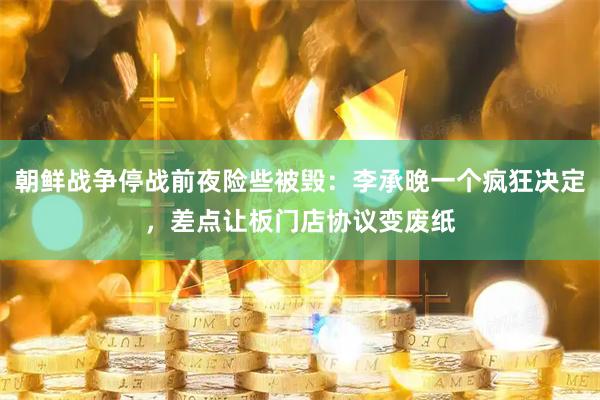 朝鲜战争停战前夜险些被毁：李承晚一个疯狂决定，差点让板门店协议变废纸