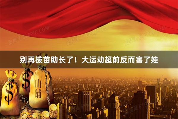 别再拔苗助长了！大运动超前反而害了娃