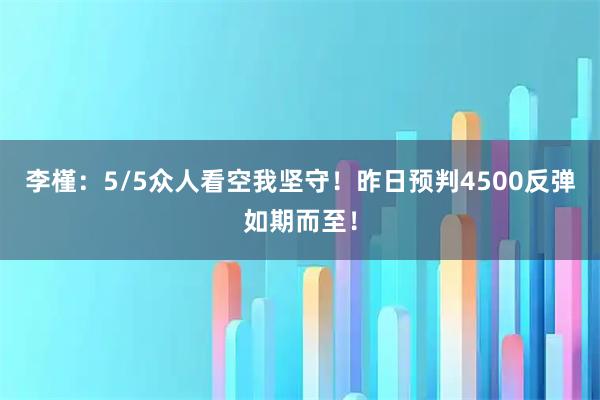李槿：5/5众人看空我坚守！昨日预判4500反弹如期而至！