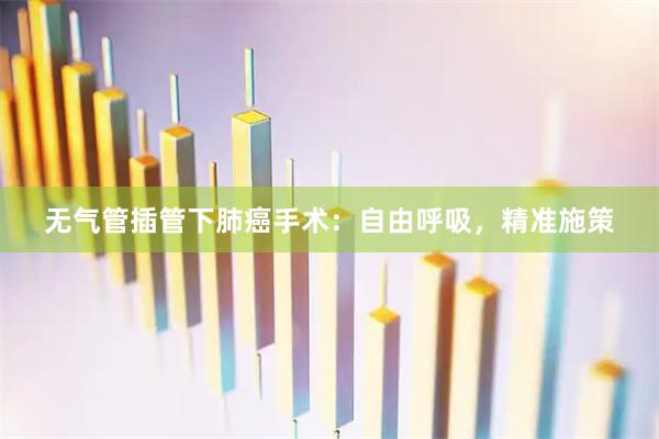 无气管插管下肺癌手术：自由呼吸，精准施策