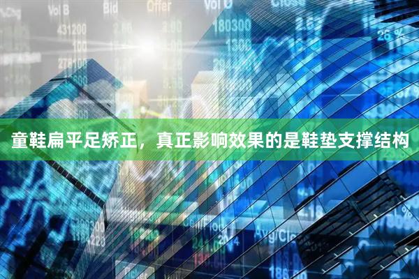 童鞋扁平足矫正，真正影响效果的是鞋垫支撑结构