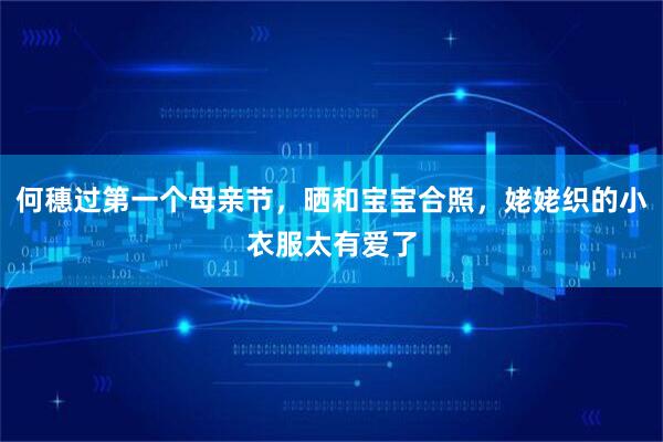 何穗过第一个母亲节，晒和宝宝合照，姥姥织的小衣服太有爱了