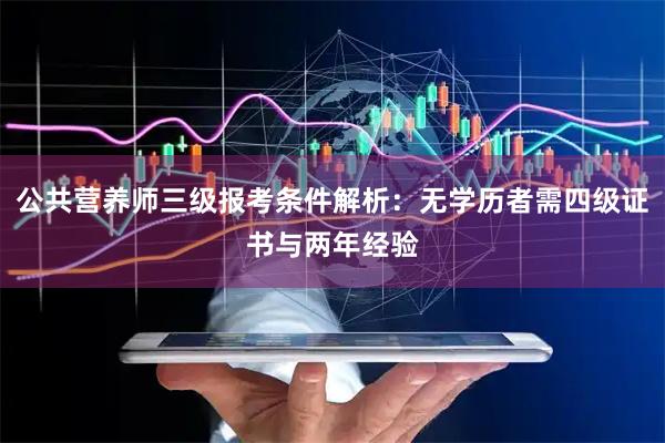公共营养师三级报考条件解析：无学历者需四级证书与两年经验