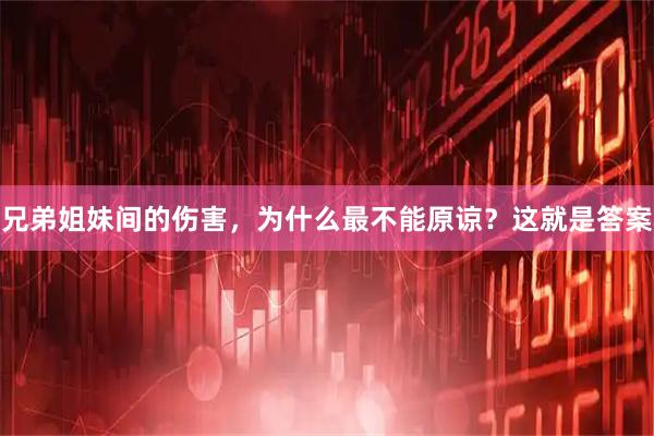 兄弟姐妹间的伤害，为什么最不能原谅？这就是答案