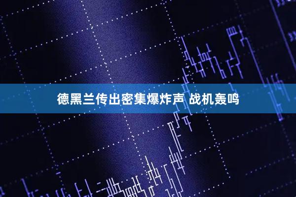 德黑兰传出密集爆炸声 战机轰鸣