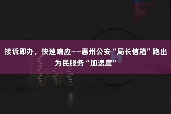 接诉即办，快速响应——惠州公安“局长信箱”跑出为民服务“加速度”