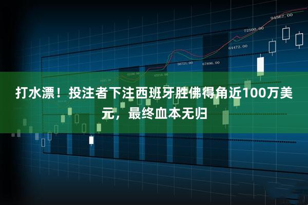 打水漂！投注者下注西班牙胜佛得角近100万美元，最终血本无归