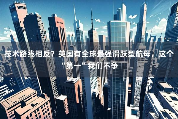 技术路线相反？英国有全球最强滑跃型航母，这个“第一”我们不争