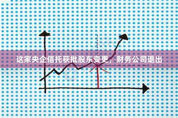这家央企信托获批股东变更，财务公司退出
