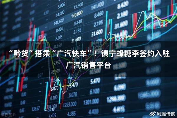 “黔货”搭乘“广汽快车”！镇宁蜂糖李签约入驻广汽销售平台