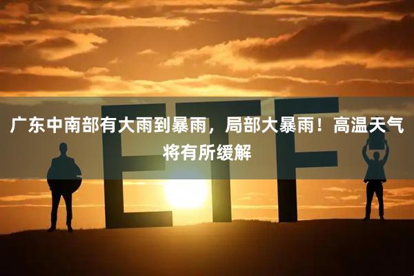 广东中南部有大雨到暴雨，局部大暴雨！高温天气将有所缓解