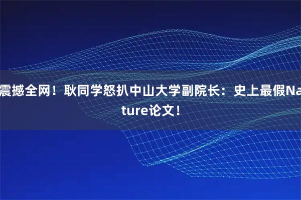震撼全网!耿同学怒扒中山大学副院长:史上最假Nature论文!