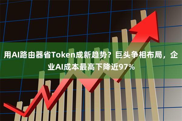 用AI路由器省Token成新趋势？巨头争相布局，企业AI成本最高下降近97%